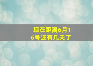 现在距离6月16号还有几天了