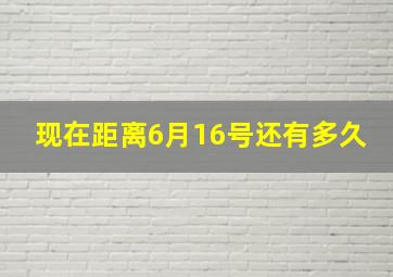 现在距离6月16号还有多久