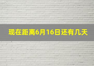 现在距离6月16日还有几天