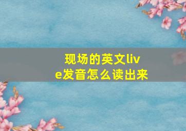 现场的英文live发音怎么读出来