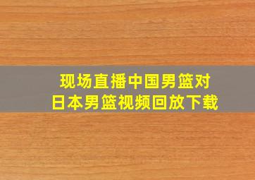 现场直播中国男篮对日本男篮视频回放下载