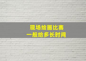 现场绘画比赛一般给多长时间