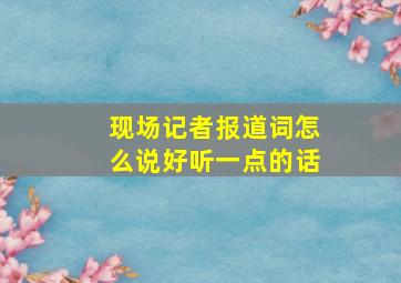 现场记者报道词怎么说好听一点的话