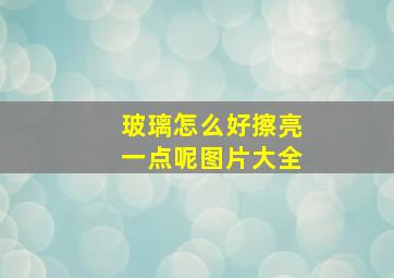 玻璃怎么好擦亮一点呢图片大全