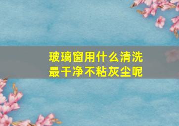 玻璃窗用什么清洗最干净不粘灰尘呢