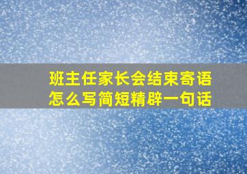 班主任家长会结束寄语怎么写简短精辟一句话