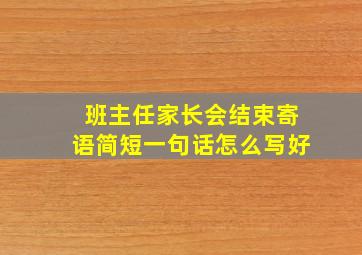 班主任家长会结束寄语简短一句话怎么写好