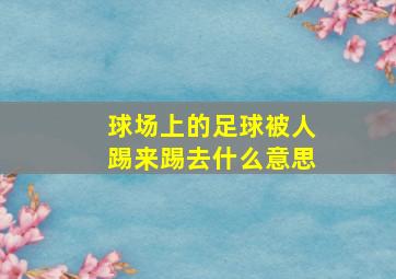 球场上的足球被人踢来踢去什么意思