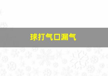 球打气口漏气