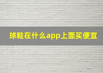 球鞋在什么app上面买便宜