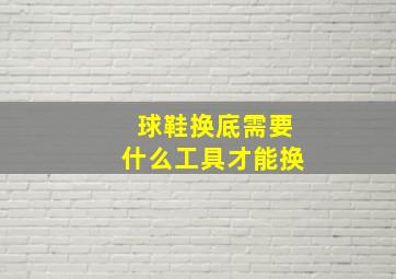 球鞋换底需要什么工具才能换