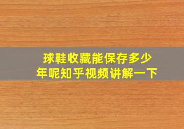 球鞋收藏能保存多少年呢知乎视频讲解一下