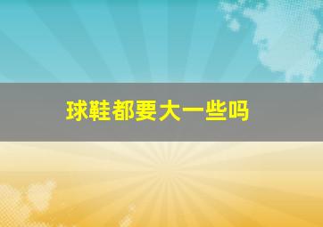 球鞋都要大一些吗