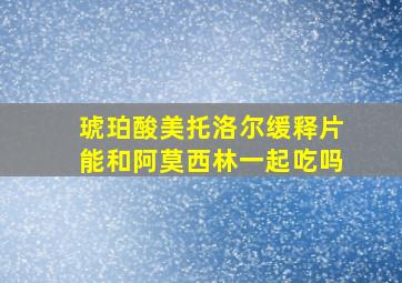 琥珀酸美托洛尔缓释片能和阿莫西林一起吃吗