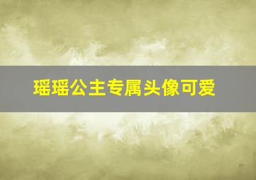 瑶瑶公主专属头像可爱