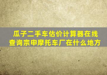 瓜子二手车估价计算器在线查询宗申摩托车厂在什么地方