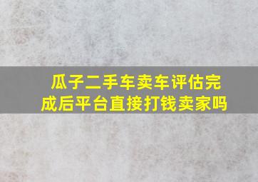 瓜子二手车卖车评估完成后平台直接打钱卖家吗