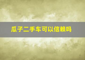 瓜子二手车可以信赖吗