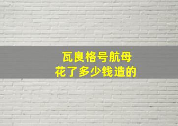 瓦良格号航母花了多少钱造的