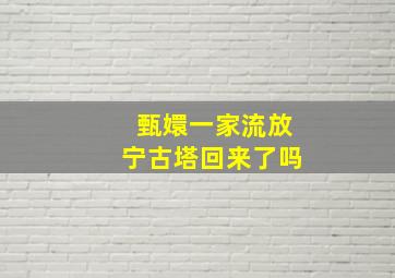 甄嬛一家流放宁古塔回来了吗