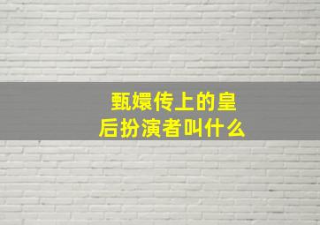 甄嬛传上的皇后扮演者叫什么