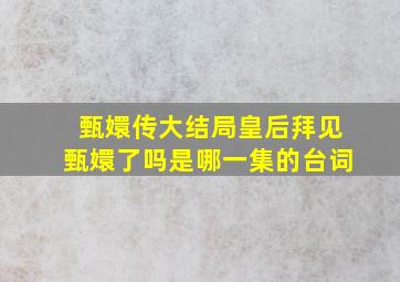 甄嬛传大结局皇后拜见甄嬛了吗是哪一集的台词