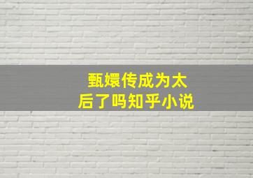 甄嬛传成为太后了吗知乎小说