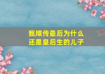 甄嬛传最后为什么还是皇后生的儿子