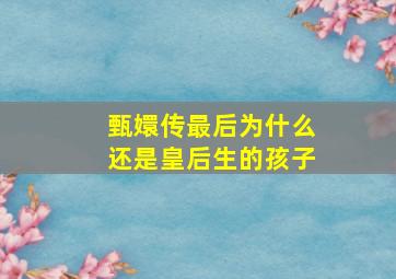 甄嬛传最后为什么还是皇后生的孩子