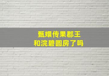 甄嬛传果郡王和浣碧圆房了吗