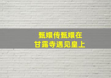 甄嬛传甄嬛在甘露寺遇见皇上