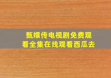 甄嬛传电视剧免费观看全集在线观看西瓜去