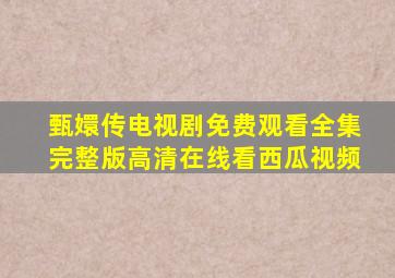 甄嬛传电视剧免费观看全集完整版高清在线看西瓜视频