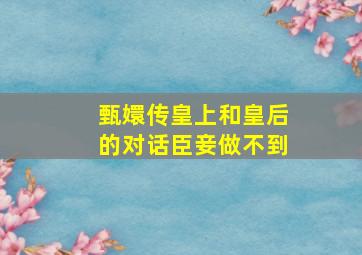 甄嬛传皇上和皇后的对话臣妾做不到