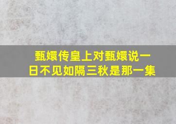 甄嬛传皇上对甄嬛说一日不见如隔三秋是那一集