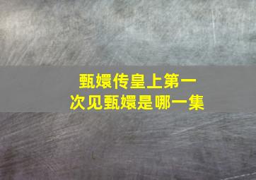 甄嬛传皇上第一次见甄嬛是哪一集