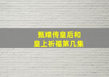 甄嬛传皇后和皇上祈福第几集