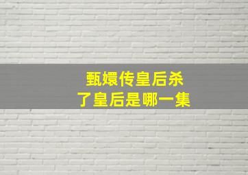 甄嬛传皇后杀了皇后是哪一集