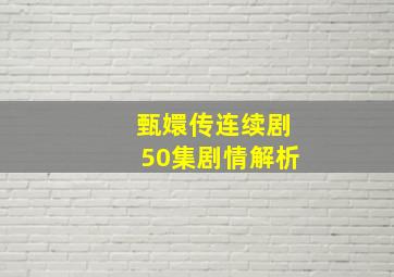 甄嬛传连续剧50集剧情解析