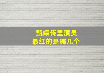 甄嬛传里演员最红的是哪几个