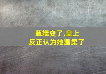 甄嬛变了,皇上反正认为她温柔了