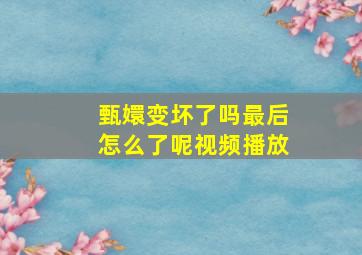 甄嬛变坏了吗最后怎么了呢视频播放