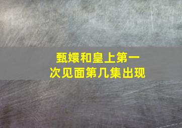 甄嬛和皇上第一次见面第几集出现