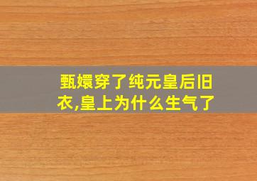 甄嬛穿了纯元皇后旧衣,皇上为什么生气了