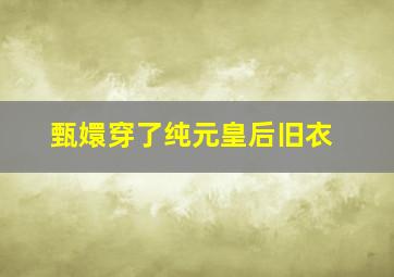 甄嬛穿了纯元皇后旧衣