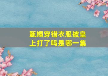 甄嬛穿错衣服被皇上打了吗是哪一集