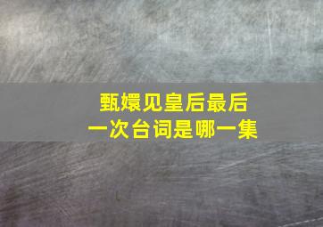 甄嬛见皇后最后一次台词是哪一集