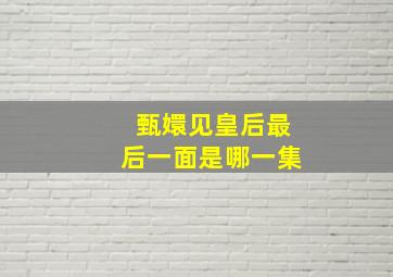 甄嬛见皇后最后一面是哪一集