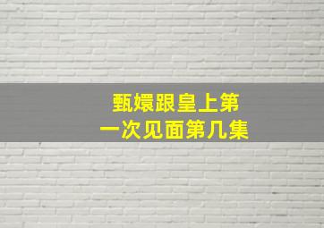 甄嬛跟皇上第一次见面第几集