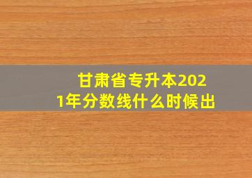 甘肃省专升本2021年分数线什么时候出